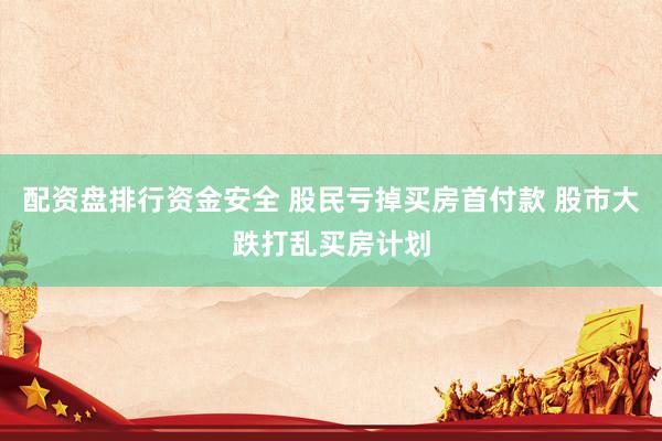 配资盘排行资金安全 股民亏掉买房首付款 股市大跌打乱买房计划