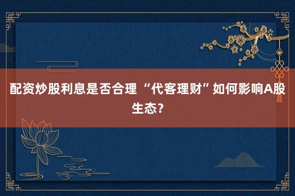 配资炒股利息是否合理 “代客理财”如何影响A股生态？