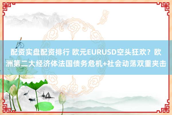 配资实盘配资排行 欧元EURUSD空头狂欢？欧洲第二大经济体法国债务危机+社会动荡双重夹击