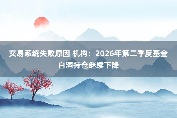交易系统失败原因 机构：2026年第二季度基金白酒持仓继续下降