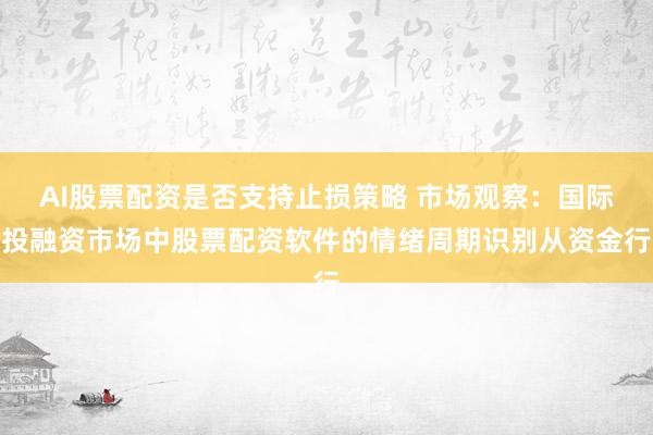 AI股票配资是否支持止损策略 市场观察：国际投融资市场中股票配资软件的情绪周期识别从资金行