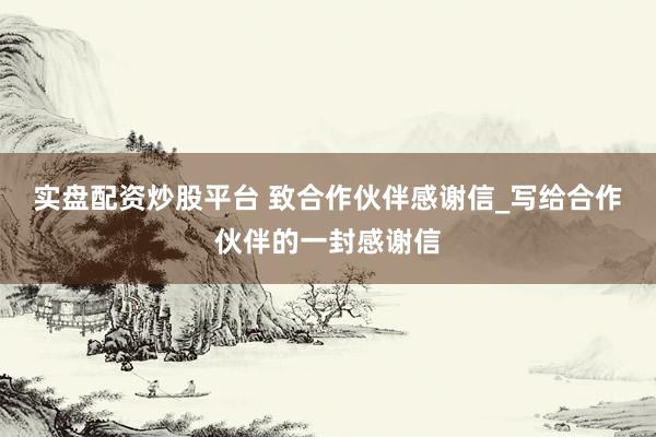 实盘配资炒股平台 致合作伙伴感谢信_写给合作伙伴的一封感谢信