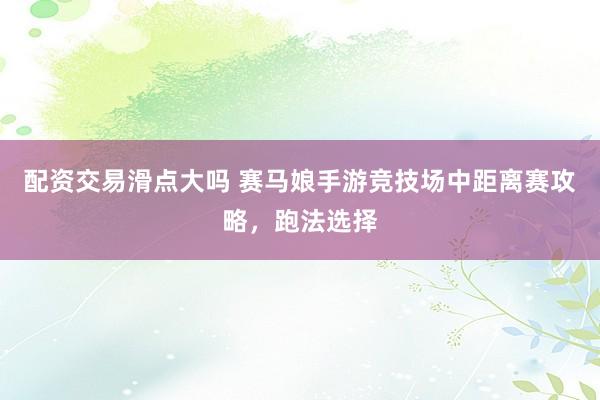 配资交易滑点大吗 赛马娘手游竞技场中距离赛攻略，跑法选择