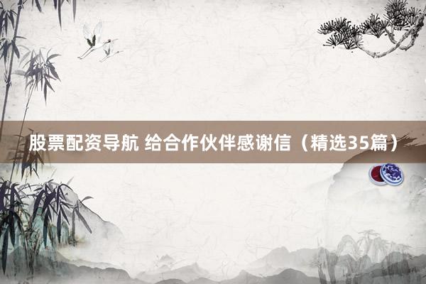 股票配资导航 给合作伙伴感谢信（精选35篇）