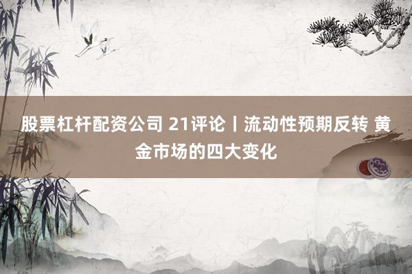 股票杠杆配资公司 21评论丨流动性预期反转 黄金市场的四大变化