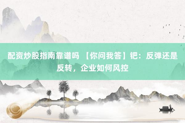 配资炒股指南靠谱吗 【你问我答】钯：反弹还是反转，企业如何风控