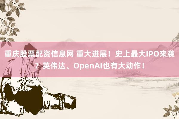 重庆股票配资信息网 重大进展！史上最大IPO来袭？英伟达、OpenAI也有大动作！