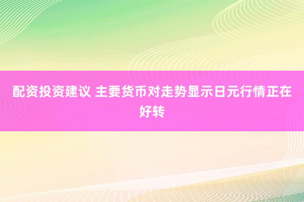 配资投资建议 主要货币对走势显示日元行情正在好转