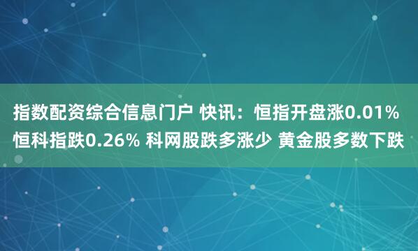 指数配资综合信息门户 快讯：恒指开盘涨0.01% 恒科指跌0.26% 科网股跌多涨少 黄金股多数下跌