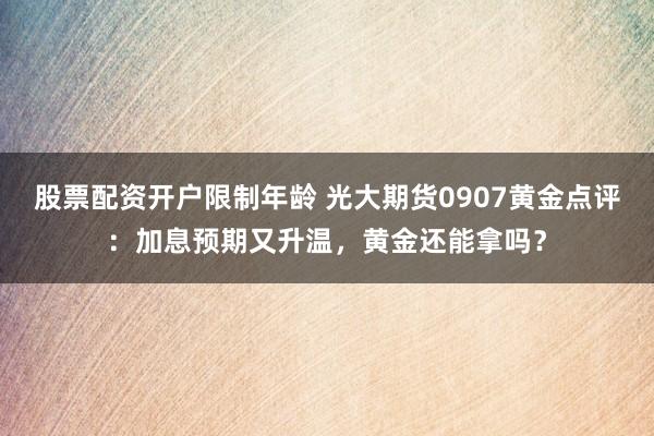 股票配资开户限制年龄 光大期货0907黄金点评：加息预期又升温，黄金还能拿吗？