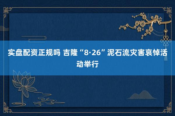 实盘配资正规吗 吉隆“8·26”泥石流灾害哀悼活动举行