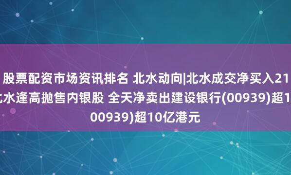 股票配资市场资讯排名 北水动向|北水成交净买入21.39亿 北水逢高抛售内银股 全天净卖出建设银行(00939)超10亿港元