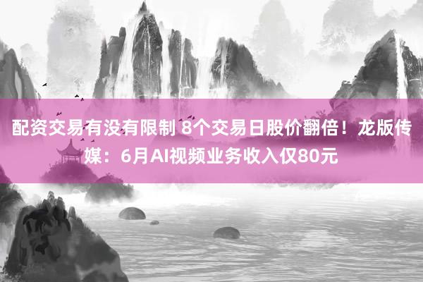 配资交易有没有限制 8个交易日股价翻倍！龙版传媒：6月AI视频业务收入仅80元