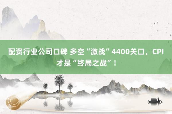 配资行业公司口碑 多空“激战”4400关口，CPI才是“终局之战”！