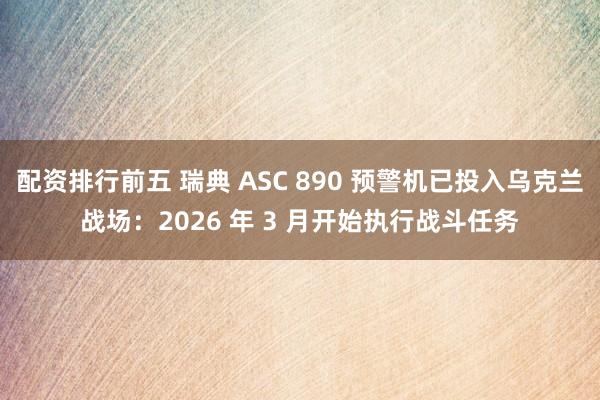 配资排行前五 瑞典 ASC 890 预警机已投入乌克兰战场：2026 年 3 月开始执行战斗任务
