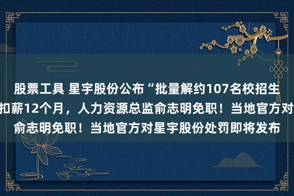 股票工具 星宇股份公布“批量解约107名校招生”处罚：总经理周晓萍扣薪12个月，人力资源总监俞志明免职！当地官方对星宇股份处罚即将发布