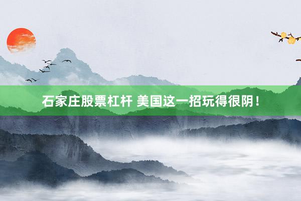 石家庄股票杠杆 美国这一招玩得很阴！