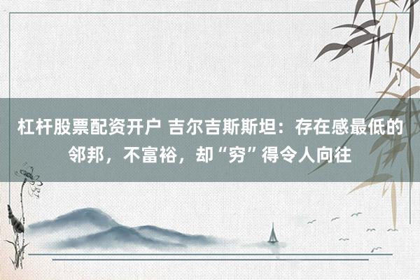 杠杆股票配资开户 吉尔吉斯斯坦：存在感最低的邻邦，不富裕，却“穷”得令人向往