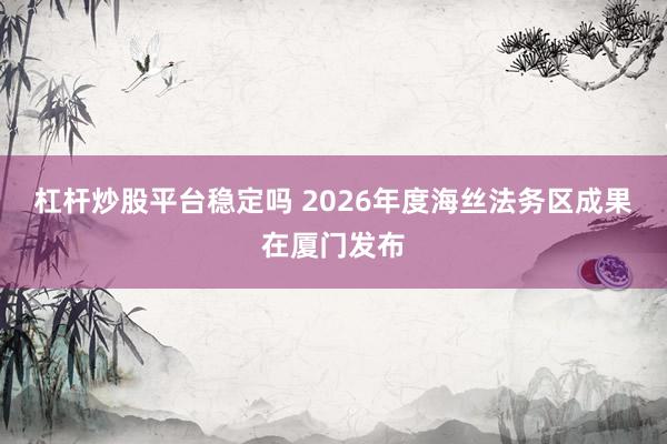 杠杆炒股平台稳定吗 2026年度海丝法务区成果在厦门发布