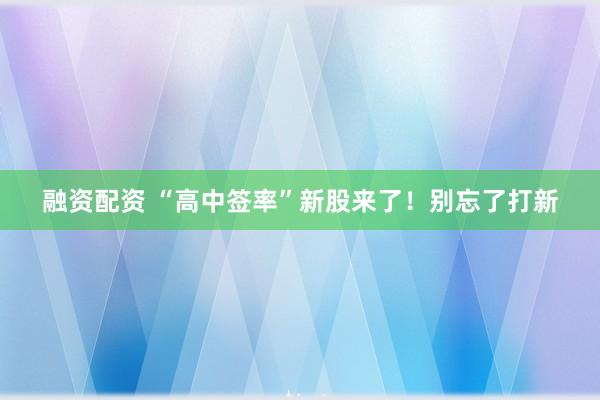 融资配资 “高中签率”新股来了！别忘了打新