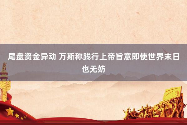 尾盘资金异动 万斯称践行上帝旨意即使世界末日也无妨
