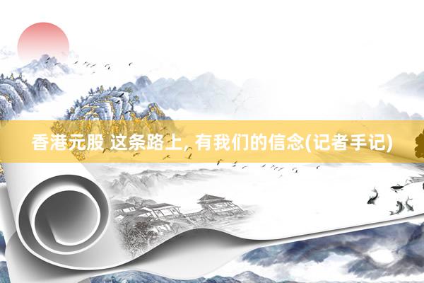 香港元股 这条路上, 有我们的信念(记者手记)