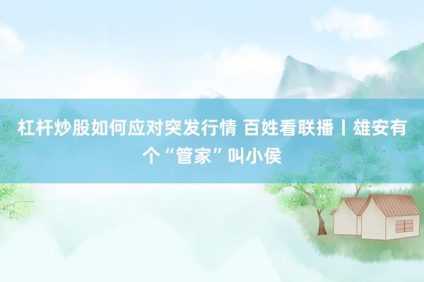 杠杆炒股如何应对突发行情 百姓看联播丨雄安有个“管家”叫小侯