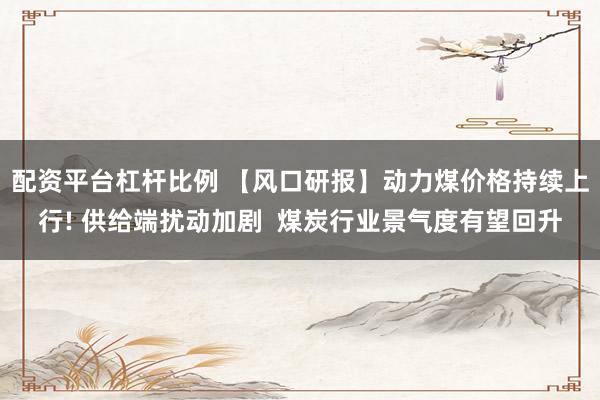 配资平台杠杆比例 【风口研报】动力煤价格持续上行! 供给端扰动加剧  煤炭行业景气度有望回升