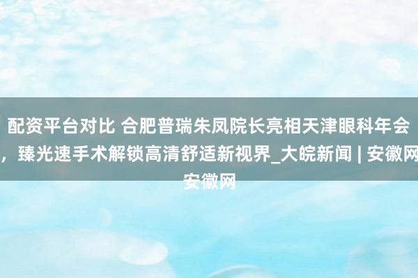 配资平台对比 合肥普瑞朱凤院长亮相天津眼科年会，臻光速手术解锁高清舒适新视界_大皖新闻 | 安徽网