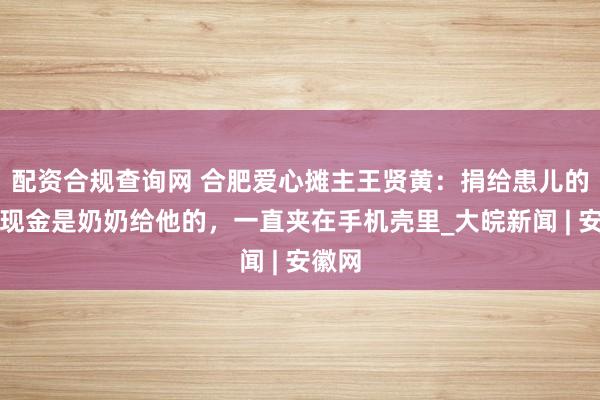 配资合规查询网 合肥爱心摊主王贤黄：捐给患儿的百元现金是奶奶给他的，一直夹在手机壳里_大皖新闻 | 安徽网