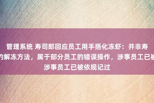 管理系统 寿司郎回应员工用手捂化冻虾：并非寿司郎规定的解冻方法，属于部分员工的错误操作，涉事员工已被依规记过