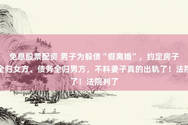 免息股票配资 男子为躲债“假离婚”，约定房子车子全归女方、债务全归男方，不料妻子真的出轨了！法院判了