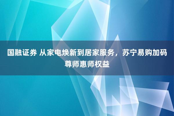 国融证券 从家电焕新到居家服务，苏宁易购加码尊师惠师权益