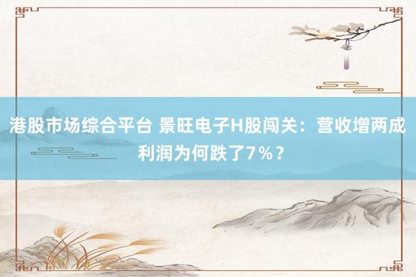 港股市场综合平台 景旺电子H股闯关：营收增两成 利润为何跌了7％？