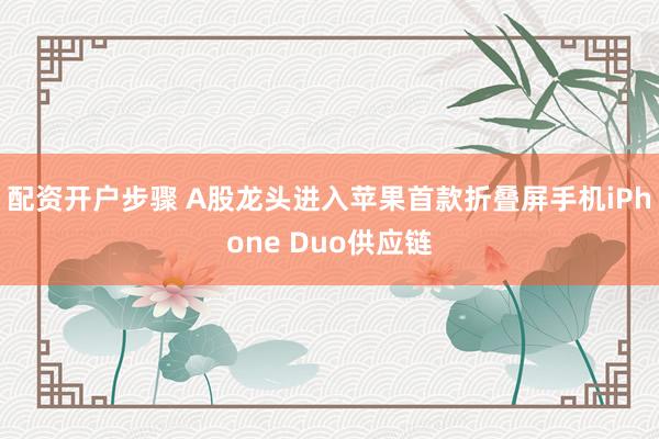 配资开户步骤 A股龙头进入苹果首款折叠屏手机iPhone Duo供应链