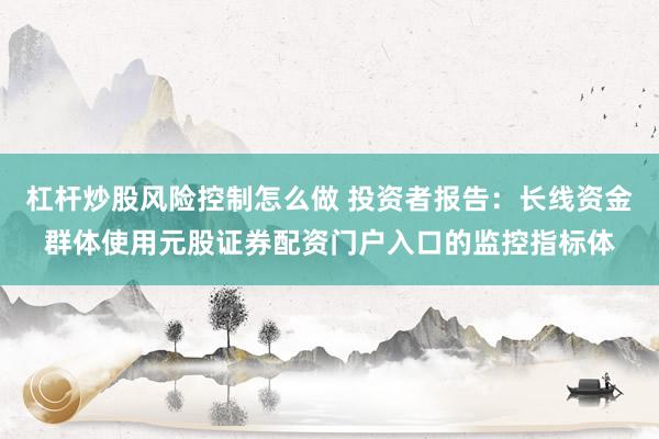 杠杆炒股风险控制怎么做 投资者报告：长线资金群体使用元股证券配资门户入口的监控指标体