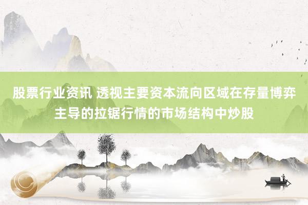 股票行业资讯 透视主要资本流向区域在存量博弈主导的拉锯行情的市场结构中炒股