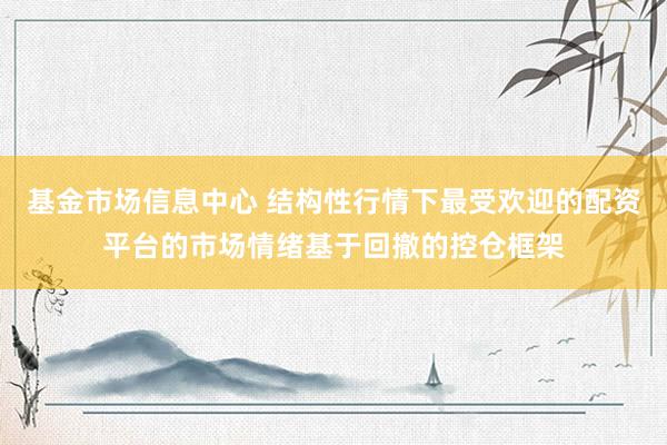 基金市场信息中心 结构性行情下最受欢迎的配资平台的市场情绪基于回撤的控仓框架