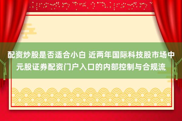 配资炒股是否适合小白 近两年国际科技股市场中元股证券配资门户入口的内部控制与合规流