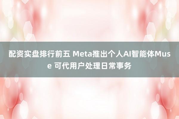 配资实盘排行前五 Meta推出个人AI智能体Muse 可代用户处理日常事务
