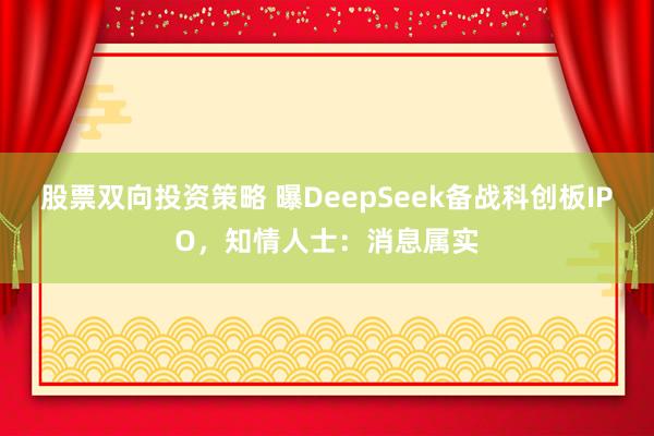 股票双向投资策略 曝DeepSeek备战科创板IPO，知情人士：消息属实