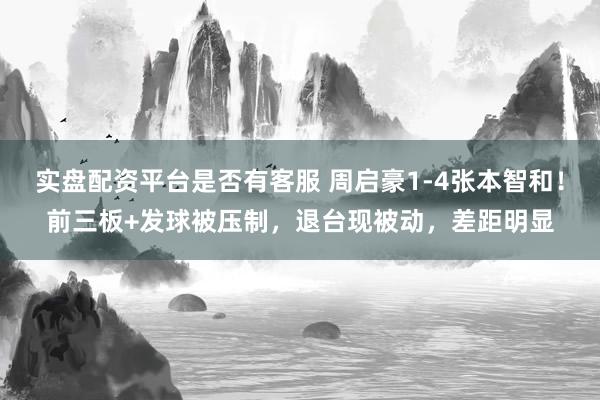 实盘配资平台是否有客服 周启豪1-4张本智和！前三板+发球被压制，退台现被动，差距明显