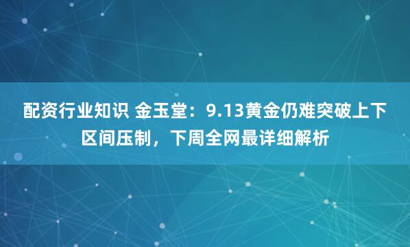配资行业知识 金玉堂：9.13黄金仍难突破上下区间压制，下周全网最详细解析