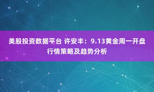 美股投资数据平台 许安丰：9.13黄金周一开盘行情策略及趋势分析