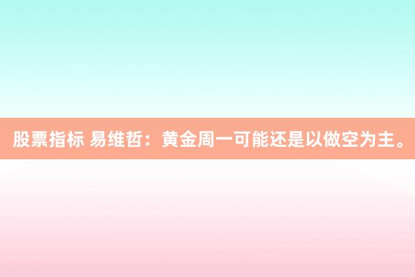股票指标 易维哲：黄金周一可能还是以做空为主。