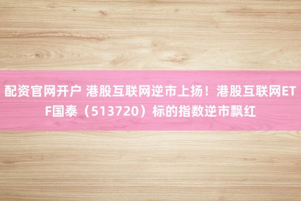 配资官网开户 港股互联网逆市上扬！港股互联网ETF国泰（513720）标的指数逆市飘红