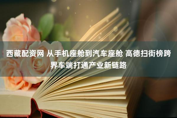 西藏配资网 从手机座舱到汽车座舱 高德扫街榜跨界车端打通产业新链路