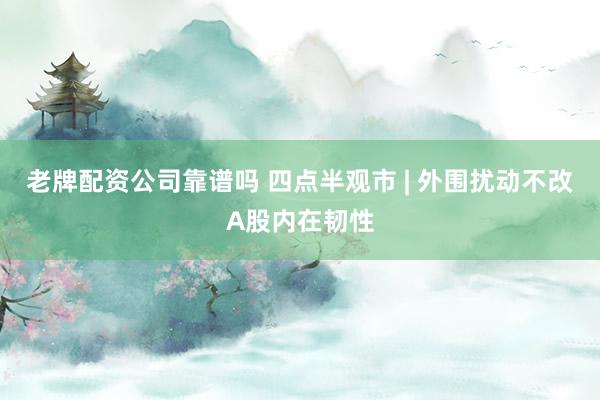 老牌配资公司靠谱吗 四点半观市 | 外围扰动不改A股内在韧性