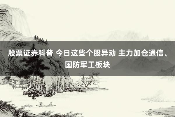股票证券科普 今日这些个股异动 主力加仓通信、国防军工板块