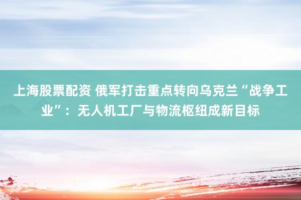 上海股票配资 俄军打击重点转向乌克兰“战争工业”：无人机工厂与物流枢纽成新目标
